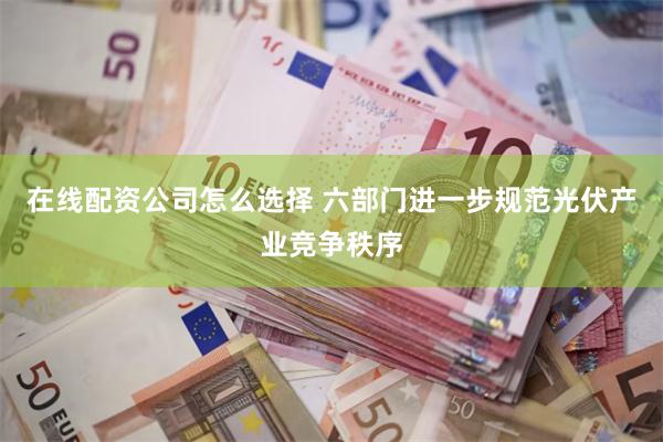 在线配资公司怎么选择 六部门进一步规范光伏产业竞争秩序