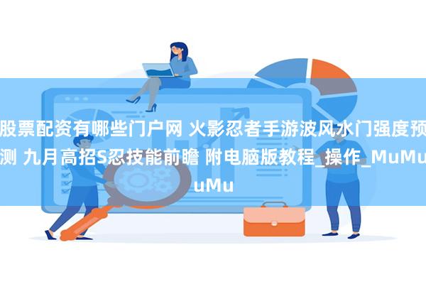 股票配资有哪些门户网 火影忍者手游波风水门强度预测 九月高招S忍技能前瞻 附电脑版教程_操作_MuMu