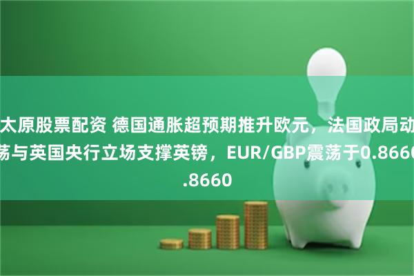 太原股票配资 德国通胀超预期推升欧元，法国政局动荡与英国央行立场支撑英镑，EUR/GBP震荡于0.8660