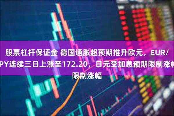 股票杠杆保证金 德国通胀超预期推升欧元，EUR/JPY连续三日上涨至172.20，日元受加息预期限制涨幅