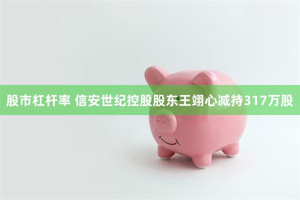 股市杠杆率 信安世纪控股股东王翊心减持317万股