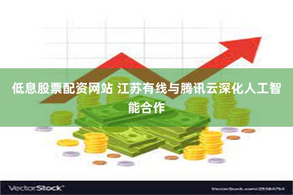 低息股票配资网站 江苏有线与腾讯云深化人工智能合作