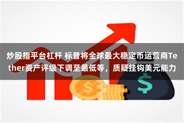 炒股指平台杠杆 标普将全球最大稳定币运营商Tether资产评级下调至最低等,质疑挂钩美元能力