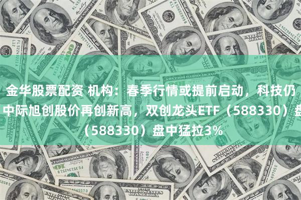 金华股票配资 机构:春季行情或提前启动,科技仍将是主线!中际旭创股价再创新高,双创龙头ETF(588330)盘中猛拉3%