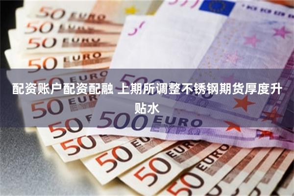 配资账户配资配融 上期所调整不锈钢期货厚度升贴水