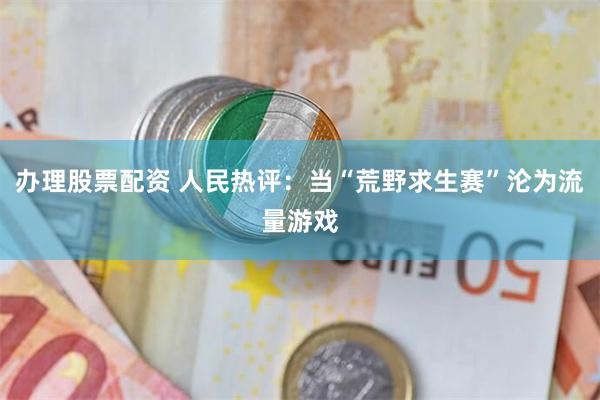 办理股票配资 人民热评：当“荒野求生赛”沦为流量游戏