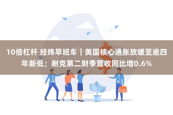 10倍杠杆 经纬早班车｜美国核心通胀放缓至逾四年新低；耐克第二财季营收同比增0.6%