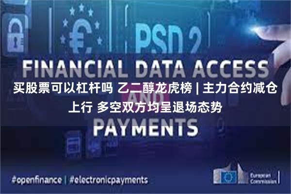 买股票可以杠杆吗 乙二醇龙虎榜 | 主力合约减仓上行 多空双方均呈退场态势